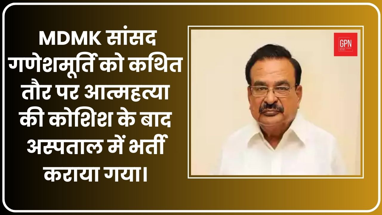 तमिलनाडु| ईरोड से MDMK सांसद गणेशमूर्ति को कथित तौर पर आत्महत्या की कोशिश के बाद अस्पताल में भर्ती कराया गया। GPN News